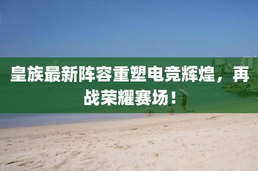 皇族最新陣容重塑電競輝煌,再戰榮耀賽場!