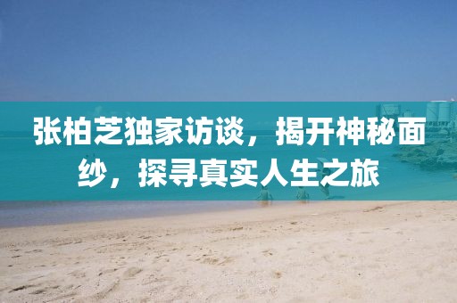 張柏芝獨家訪談，揭開神秘面紗，探尋真實人生之旅