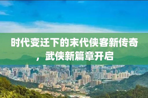 時代變遷下的末代俠客新傳奇,武俠新篇章開啟
