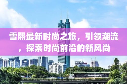 雪熙最新時尚之旅，引領潮流，探索時尚前沿的新風尚