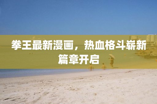 拳王最新漫畫，熱血格斗嶄新篇章開啟