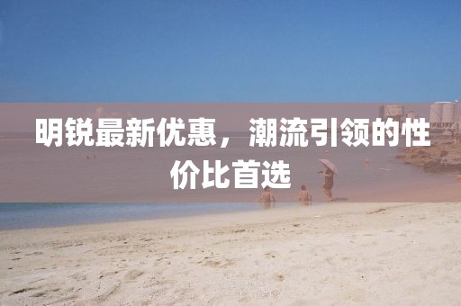 明銳最新優惠，潮流引領的性價比首選