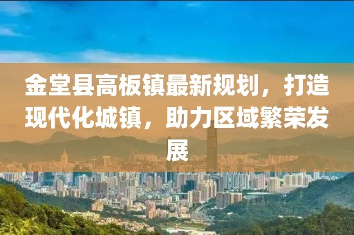 金堂縣高板鎮(zhèn)最新規(guī)劃,打造現(xiàn)代化城鎮(zhèn),助力區(qū)域繁榮發(fā)展