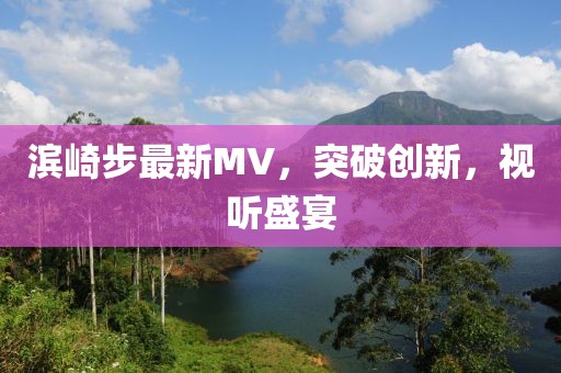 濱崎步最新MV，突破創新，視聽盛宴