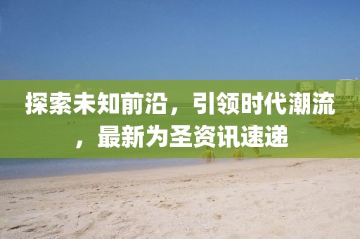 探索未知前沿,引領時代潮流,最新為圣資訊速遞
