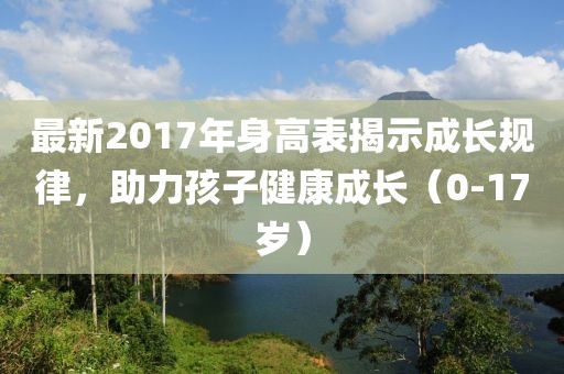 最新2017年身高表揭示成長規律,助力孩子健康成長(0-17歲)