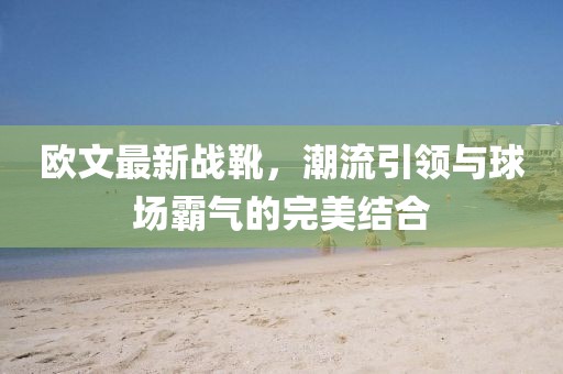 歐文最新戰(zhàn)靴,潮流引領(lǐng)與球場霸氣的完美結(jié)合