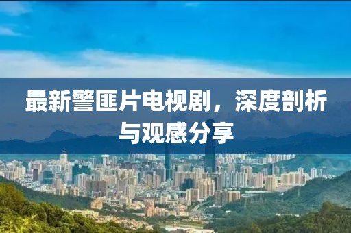 最新警匪片電視劇,深度剖析與觀感分享