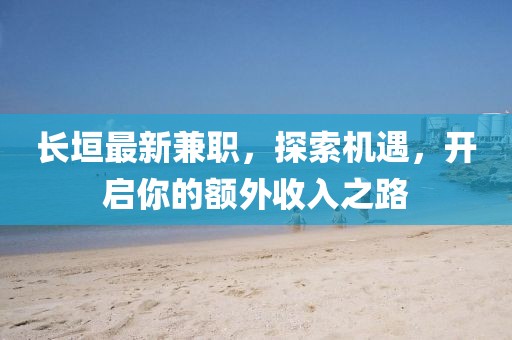 長垣最新兼職，探索機遇，開啟你的額外收入之路