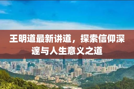 王明道最新講道,探索信仰深邃與人生意義之道
