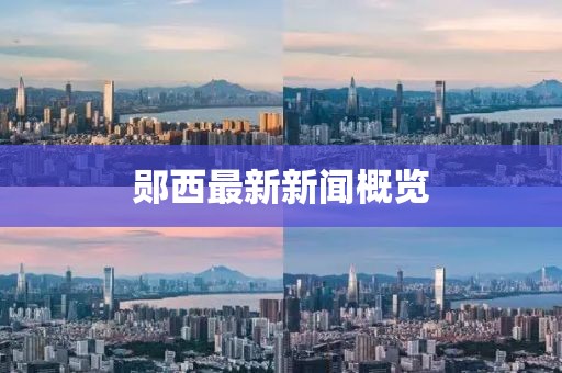 鄖西最新新聞概覽