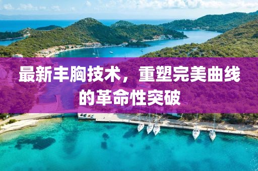 最新豐胸技術(shù)，重塑完美曲線的革命性突破