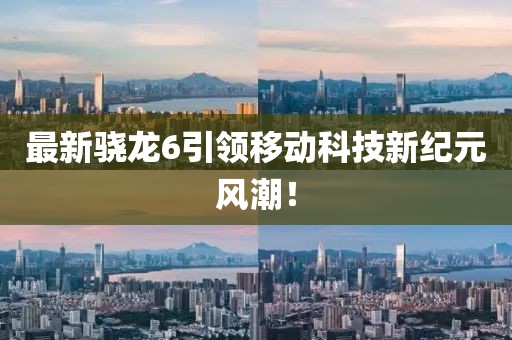 最新驍龍6引領移動科技新紀元風潮!