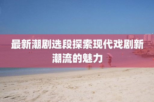 最新潮劇選段探索現代戲劇新潮流的魅力