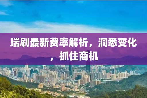 瑞刷最新費率解析,洞悉變化,抓住商機