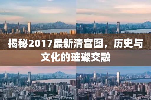 揭秘2017最新清宮圖,歷史與文化的璀璨交融