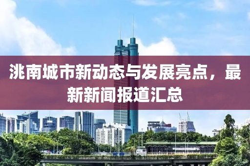 洮南城市新動態與發展亮點,最新新聞報道匯總