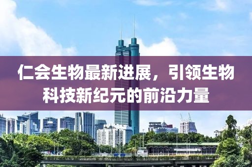 仁會生物最新進展,引領(lǐng)生物科技新紀元的前沿力量