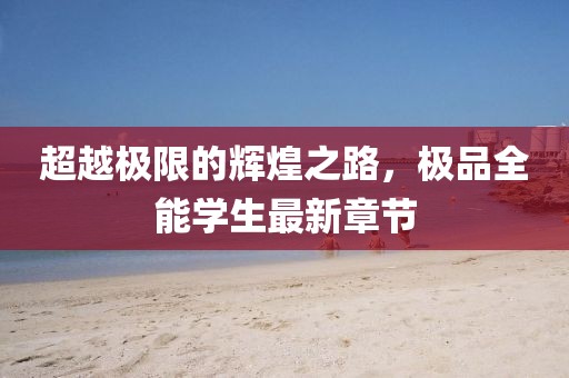 超越極限的輝煌之路,極品全能學生最新章節