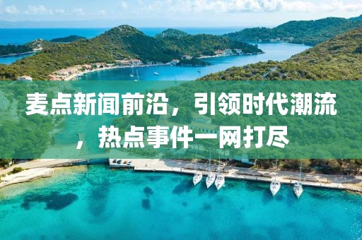 麥點(diǎn)新聞前沿，引領(lǐng)時(shí)代潮流，熱點(diǎn)事件一網(wǎng)打盡