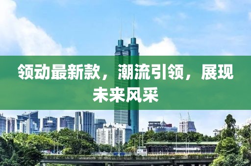 領(lǐng)動最新款,潮流引領(lǐng),展現(xiàn)未來風(fēng)采
