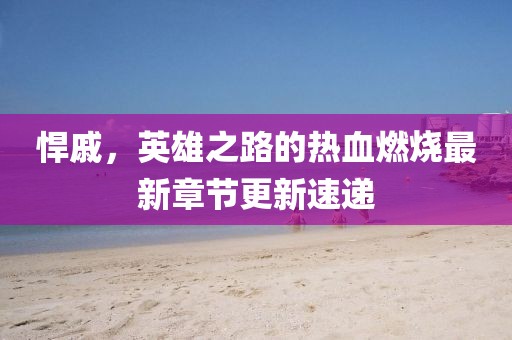 悍戚，英雄之路的熱血燃燒最新章節更新速遞