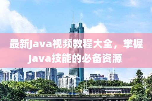 最新Java視頻教程大全,掌握Java技能的必備資源