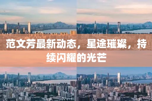 范文芳最新動態,星途璀璨,持續閃耀的光芒