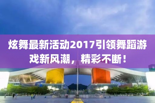 炫舞最新活動2017引領舞蹈游戲新風潮，精彩不斷！