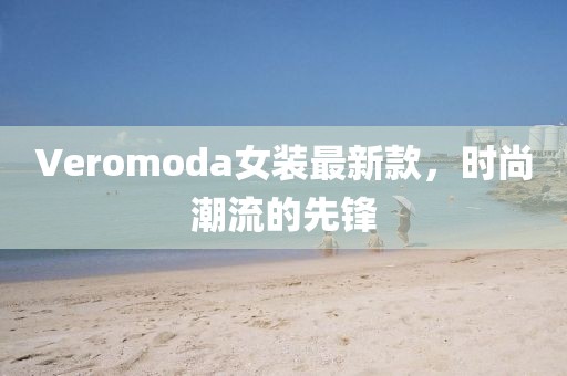 Veromoda女裝最新款,時尚潮流的先鋒