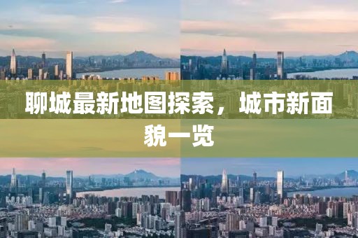 聊城最新地圖探索,城市新面貌一覽