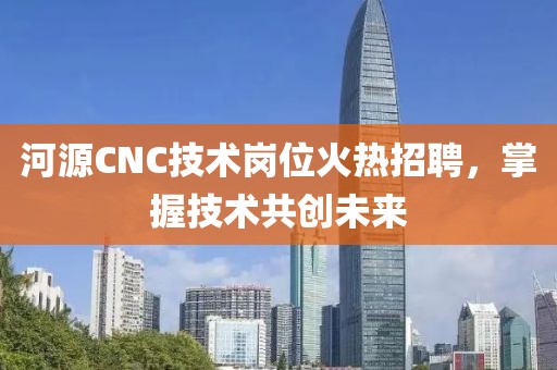 河源CNC技術(shù)崗位火熱招聘,掌握技術(shù)共創(chuàng)未來