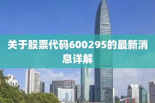 關于股票代碼600295的最新消息詳解