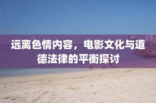 遠(yuǎn)離色情內(nèi)容，電影文化與道德法律的平衡探討