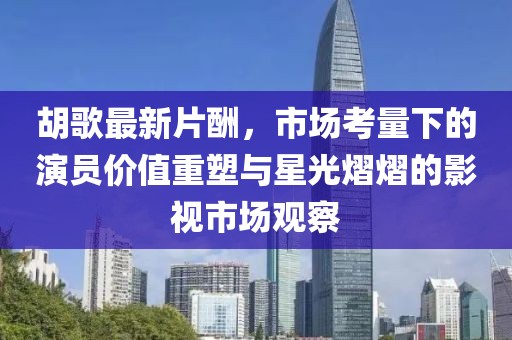 胡歌最新片酬，市場考量下的演員價值重塑與星光熠熠的影視市場觀察