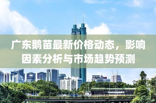 廣東鵝苗最新價格動態,影響因素分析與市場趨勢預測