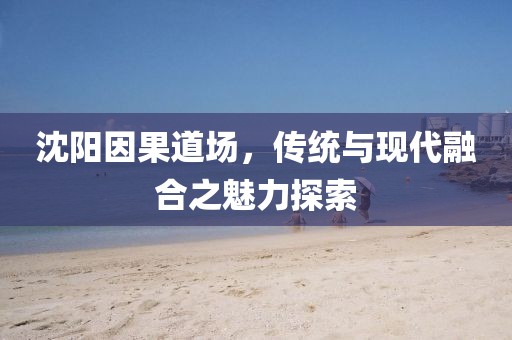 沈陽因果道場,傳統與現代融合之魅力探索