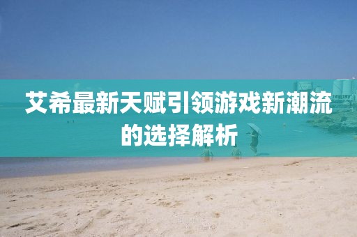 艾希最新天賦引領(lǐng)游戲新潮流的選擇解析