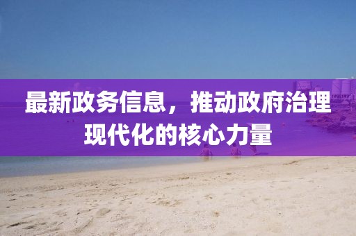 最新政務信息，推動政府治理現代化的核心力量