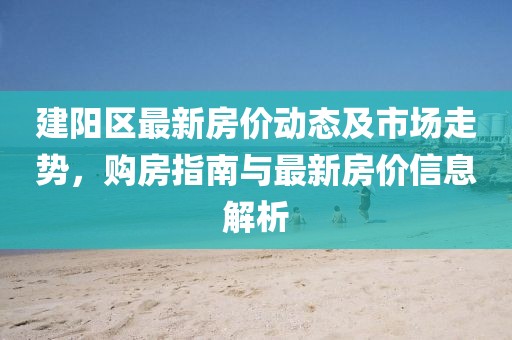 建陽區最新房價動態及市場走勢，購房指南與最新房價信息解析