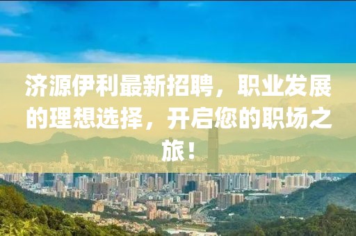 濟源伊利最新招聘,職業發展的理想選擇,開啟您的職場之旅!