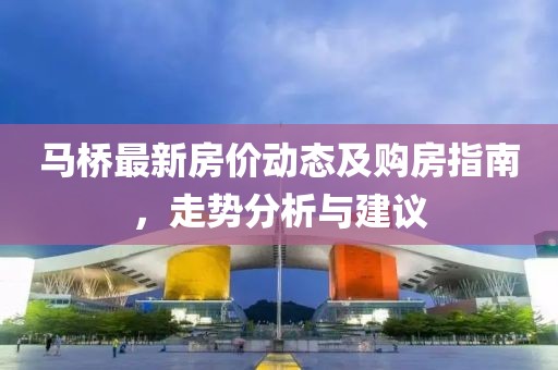 馬橋最新房價動態及購房指南,走勢分析與建議