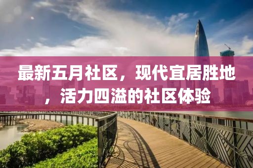 最新五月社區,現代宜居勝地,活力四溢的社區體驗