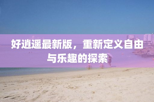 好逍遙最新版，重新定義自由與樂(lè)趣的探索