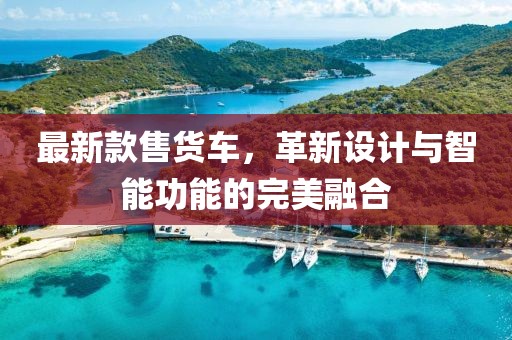 最新款售貨車,革新設(shè)計(jì)與智能功能的完美融合
