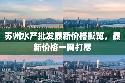 蘇州水產(chǎn)批發(fā)最新價(jià)格概覽,最新價(jià)格一網(wǎng)打盡