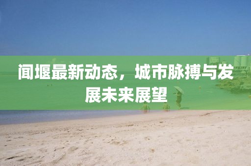 聞堰最新動態(tài),城市脈搏與發(fā)展未來展望