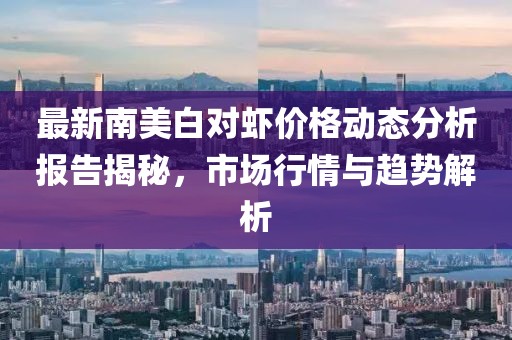 最新南美白對蝦價格動態(tài)分析報告揭秘,市場行情與趨勢解析