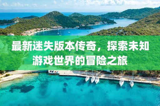 最新迷失版本傳奇，探索未知游戲世界的冒險(xiǎn)之旅