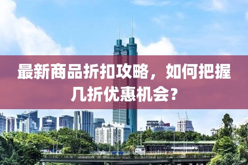 最新商品折扣攻略,如何把握幾折優惠機會?